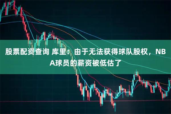 股票配资查询 库里：由于无法获得球队股权，NBA球员的薪资被低估了