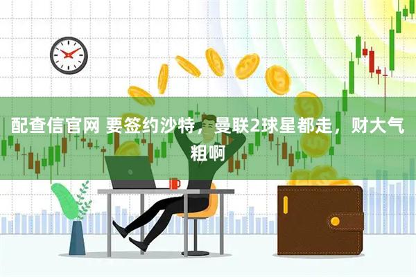 配查信官网 要签约沙特，曼联2球星都走，财大气粗啊