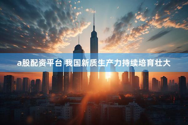 a股配资平台 我国新质生产力持续培育壮大