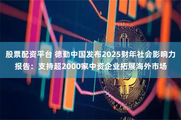 股票配资平台 德勤中国发布2025财年社会影响力报告：支持超2000家中资企业拓展海外市场