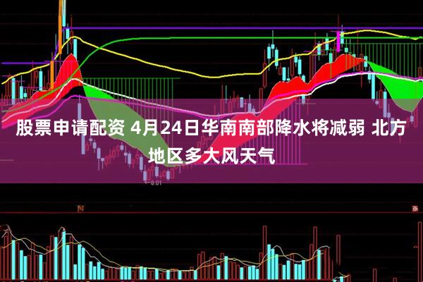 股票申请配资 4月24日华南南部降水将减弱 北方地区多大风天气