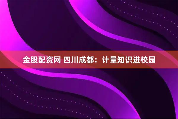金股配资网 四川成都：计量知识进校园