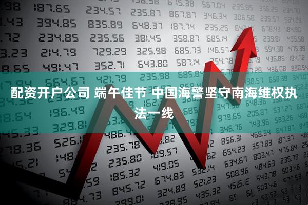 配资开户公司 端午佳节 中国海警坚守南海维权执法一线