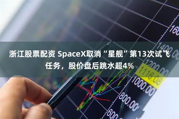 浙江股票配资 SpaceX取消“星舰”第13次试飞任务，股价盘后跳水超4%