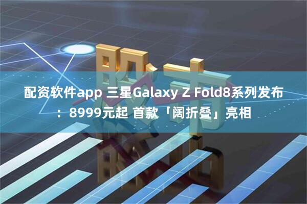 配资软件app 三星Galaxy Z Fold8系列发布：8999元起 首款「阔折叠」亮相