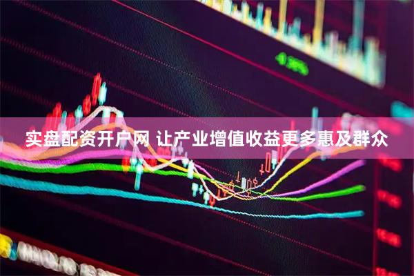 实盘配资开户网 让产业增值收益更多惠及群众